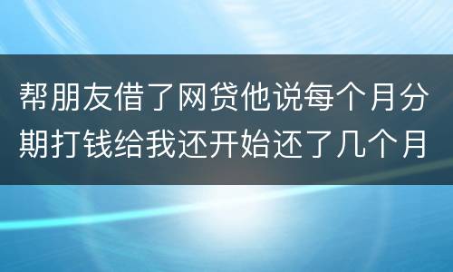 帮朋友借了网贷他说每个月分期打钱给我还开始还了几个月后面就一直拖直到联系不到他人