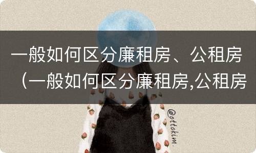 一般如何区分廉租房、公租房（一般如何区分廉租房,公租房和商品房）