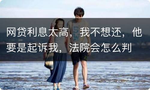 网贷利息太高，我不想还，他要是起诉我，法院会怎么判