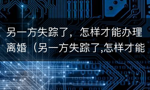 另一方失踪了，怎样才能办理离婚（另一方失踪了,怎样才能办理离婚登记）