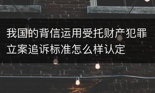 我国的背信运用受托财产犯罪立案追诉标准怎么样认定