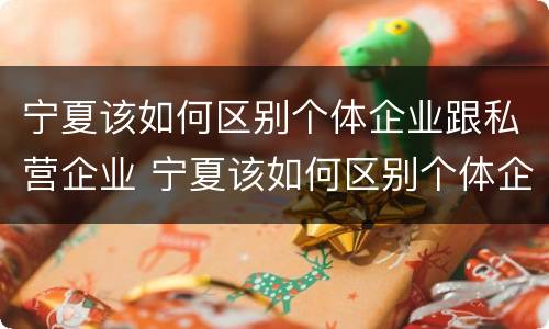 宁夏该如何区别个体企业跟私营企业 宁夏该如何区别个体企业跟私营企业的区别