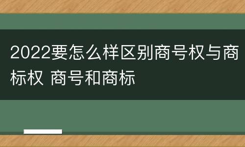 2022要怎么样区别商号权与商标权 商号和商标