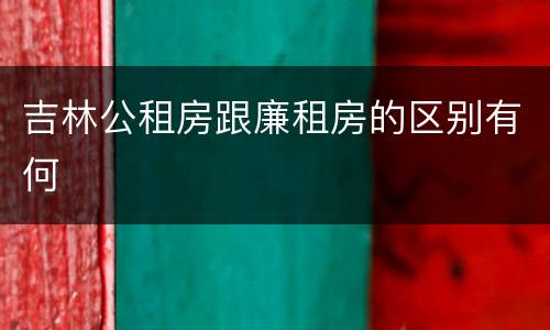 吉林公租房跟廉租房的区别有何