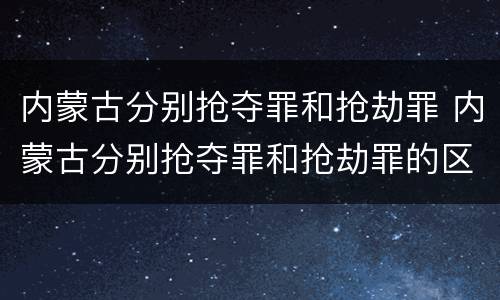 内蒙古分别抢夺罪和抢劫罪 内蒙古分别抢夺罪和抢劫罪的区别