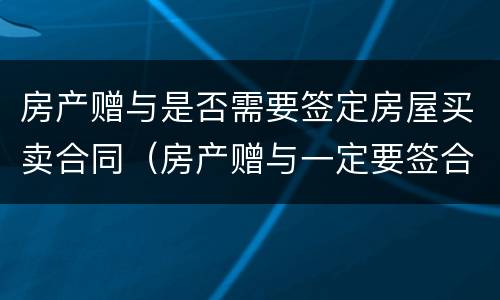 房产赠与是否需要签定房屋买卖合同（房产赠与一定要签合同吗）