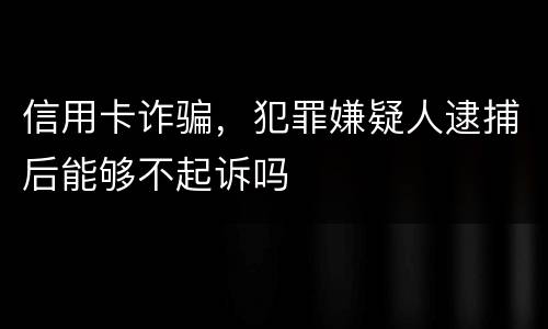 信用卡诈骗，犯罪嫌疑人逮捕后能够不起诉吗