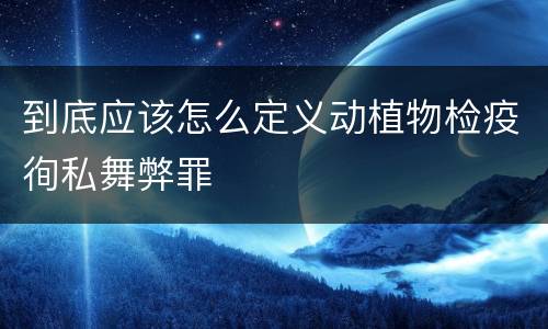 到底应该怎么定义动植物检疫徇私舞弊罪