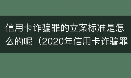信用卡诈骗罪的立案标准是怎么的呢（2020年信用卡诈骗罪构成要件）