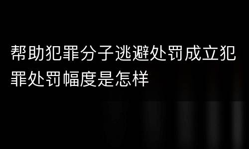 帮助犯罪分子逃避处罚成立犯罪处罚幅度是怎样