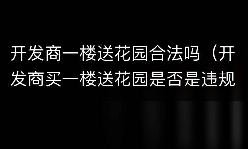 开发商一楼送花园合法吗（开发商买一楼送花园是否是违规）