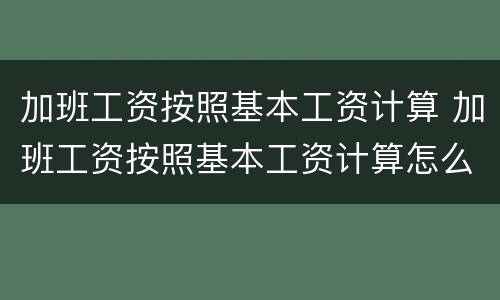 加班工资按照基本工资计算 加班工资按照基本工资计算怎么算