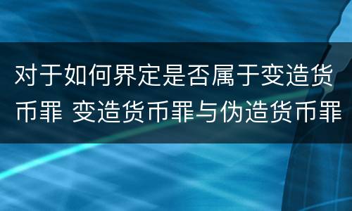对于如何界定是否属于变造货币罪 变造货币罪与伪造货币罪的区别