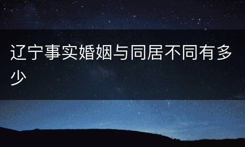 辽宁事实婚姻与同居不同有多少