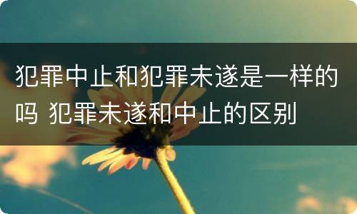 犯罪中止和犯罪未遂是一样的吗 犯罪未遂和中止的区别