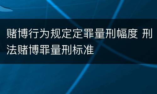 赌博行为规定定罪量刑幅度 刑法赌博罪量刑标准