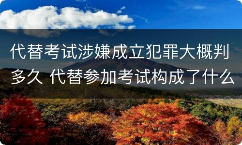代替考试涉嫌成立犯罪大概判多久 代替参加考试构成了什么犯罪