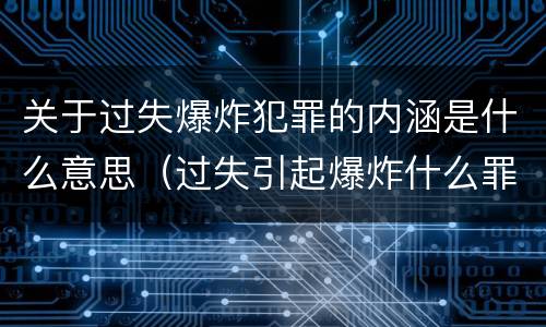 关于过失爆炸犯罪的内涵是什么意思（过失引起爆炸什么罪）