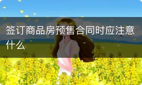 签订商品房预售合同时应注意什么