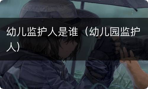 幼儿监护人是谁（幼儿园监护人）