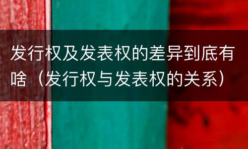 发行权及发表权的差异到底有啥（发行权与发表权的关系）