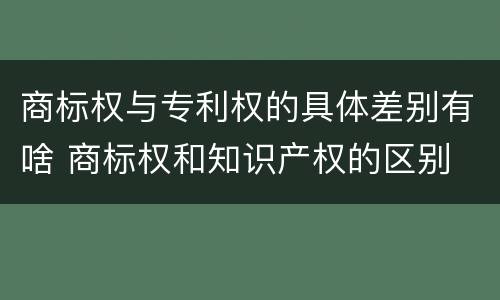 商标权与专利权的具体差别有啥 商标权和知识产权的区别