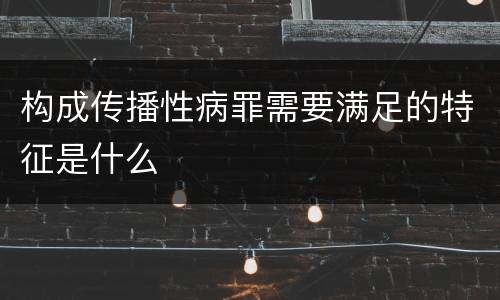构成传播性病罪需要满足的特征是什么