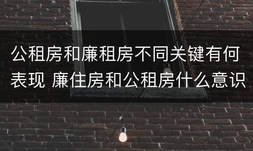 公租房和廉租房不同关键有何表现 廉住房和公租房什么意识