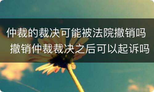 仲裁的裁决可能被法院撤销吗 撤销仲裁裁决之后可以起诉吗