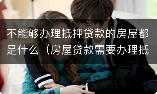不能够办理抵押贷款的房屋都是什么（房屋贷款需要办理抵押吗）