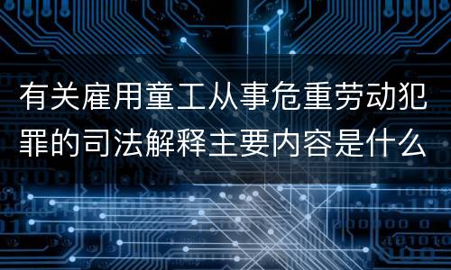 有关雇用童工从事危重劳动犯罪的司法解释主要内容是什么