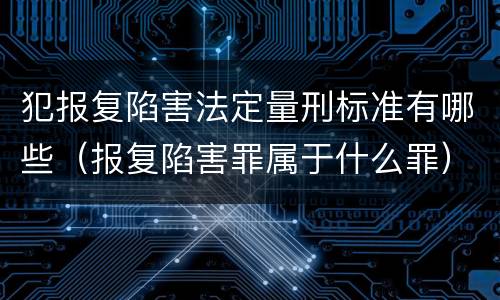 犯报复陷害法定量刑标准有哪些（报复陷害罪属于什么罪）