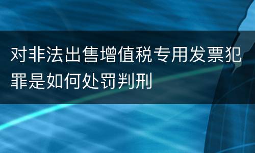 对非法出售增值税专用发票犯罪是如何处罚判刑