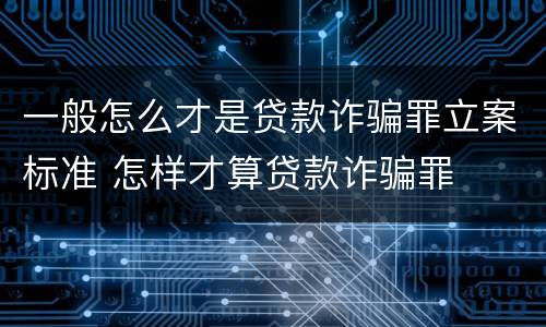 一般怎么才是贷款诈骗罪立案标准 怎样才算贷款诈骗罪