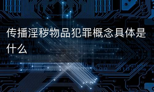 传播淫秽物品犯罪概念具体是什么