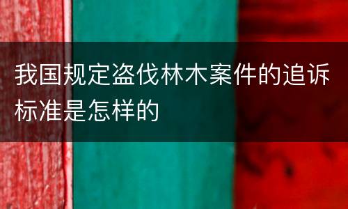我国规定盗伐林木案件的追诉标准是怎样的