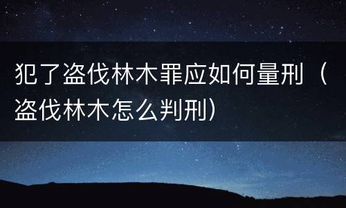 犯了盗伐林木罪应如何量刑（盗伐林木怎么判刑）