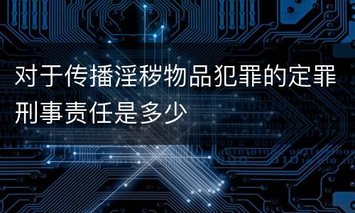 对于传播淫秽物品犯罪的定罪刑事责任是多少