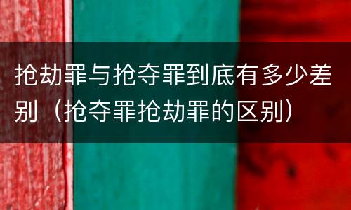 抢劫罪与抢夺罪到底有多少差别（抢夺罪抢劫罪的区别）