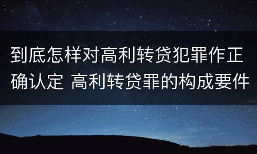 到底怎样对高利转贷犯罪作正确认定 高利转贷罪的构成要件
