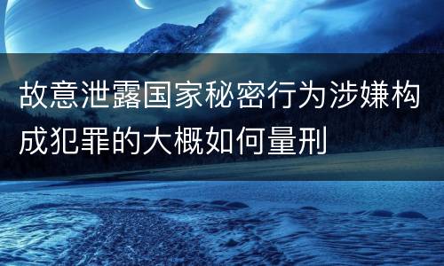 故意泄露国家秘密行为涉嫌构成犯罪的大概如何量刑