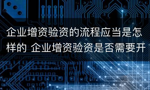 企业增资验资的流程应当是怎样的 企业增资验资是否需要开验资专户