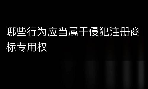 哪些行为应当属于侵犯注册商标专用权