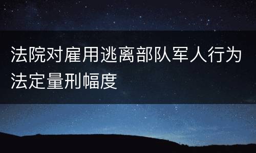 法院对雇用逃离部队军人行为法定量刑幅度