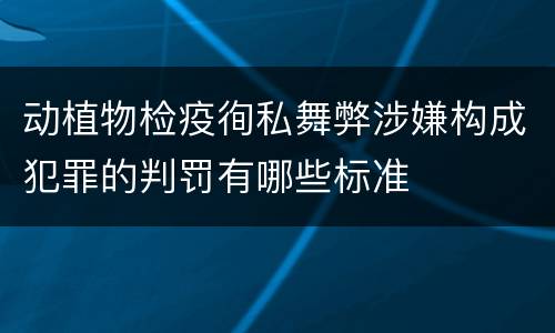 动植物检疫徇私舞弊涉嫌构成犯罪的判罚有哪些标准