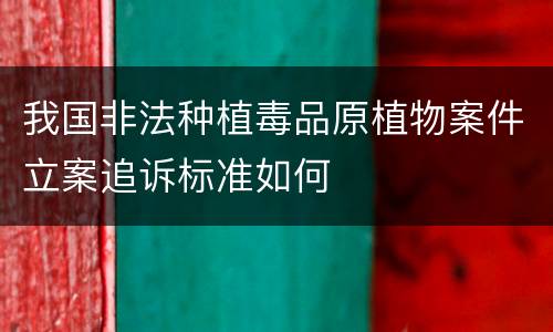 我国非法种植毒品原植物案件立案追诉标准如何