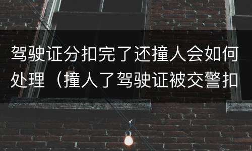 驾驶证分扣完了还撞人会如何处理（撞人了驾驶证被交警扣了要是怎么处理）