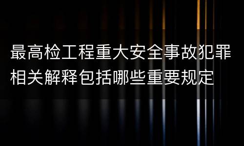 最高检工程重大安全事故犯罪相关解释包括哪些重要规定