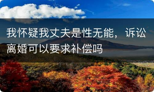 我怀疑我丈夫是性无能，诉讼离婚可以要求补偿吗