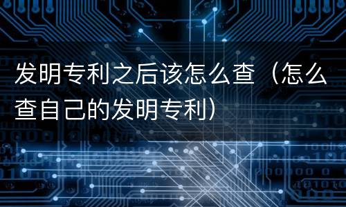 发明专利之后该怎么查（怎么查自己的发明专利）